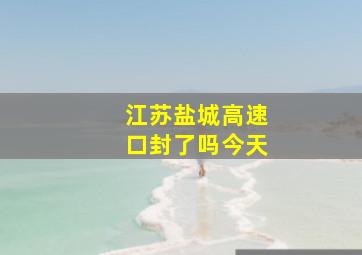 江苏盐城高速口封了吗今天