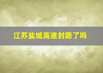 江苏盐城高速封路了吗