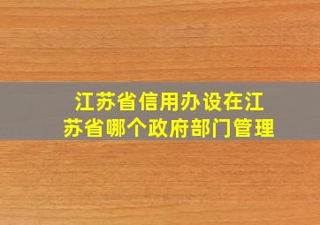 江苏省信用办设在江苏省哪个政府部门管理