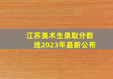 江苏美术生录取分数线2023年最新公布