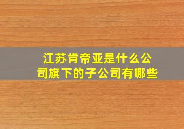 江苏肯帝亚是什么公司旗下的子公司有哪些