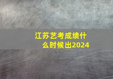 江苏艺考成绩什么时候出2024