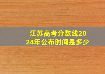 江苏高考分数线2024年公布时间是多少