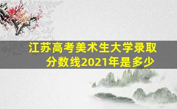 江苏高考美术生大学录取分数线2021年是多少