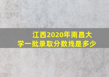 江西2020年南昌大学一批录取分数线是多少