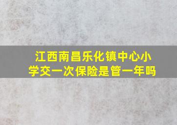 江西南昌乐化镇中心小学交一次保险是管一年吗