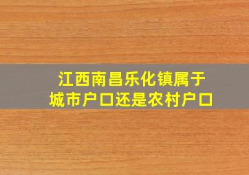 江西南昌乐化镇属于城市户口还是农村户口