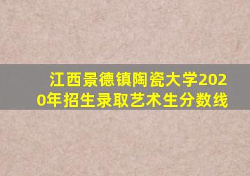 江西景德镇陶瓷大学2020年招生录取艺术生分数线