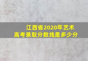 江西省2020年艺术高考录取分数线是多少分