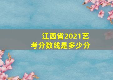 江西省2021艺考分数线是多少分