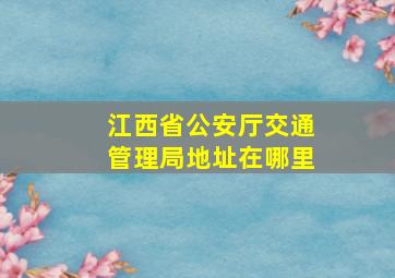 江西省公安厅交通管理局地址在哪里