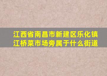 江西省南昌市新建区乐化镇江桥菜市场旁属于什么街道