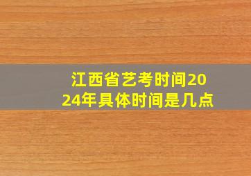 江西省艺考时间2024年具体时间是几点