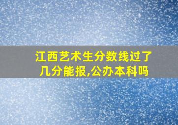 江西艺术生分数线过了几分能报,公办本科吗