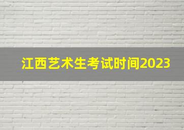 江西艺术生考试时间2023