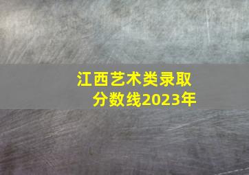 江西艺术类录取分数线2023年