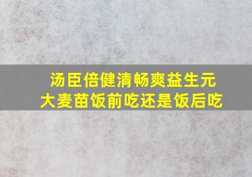 汤臣倍健清畅爽益生元大麦苗饭前吃还是饭后吃