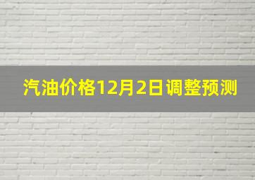 汽油价格12月2日调整预测