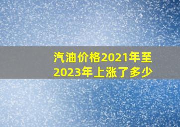 汽油价格2021年至2023年上涨了多少