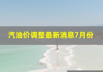 汽油价调整最新消息7月份