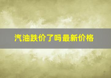 汽油跌价了吗最新价格