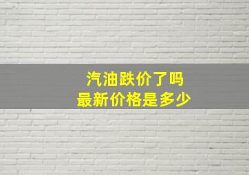 汽油跌价了吗最新价格是多少