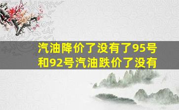 汽油降价了没有了95号和92号汽油跌价了没有