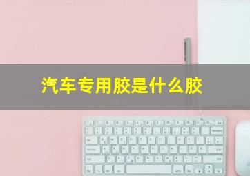 汽车专用胶是什么胶