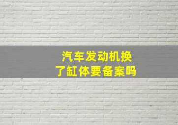 汽车发动机换了缸体要备案吗