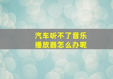 汽车听不了音乐播放器怎么办呢