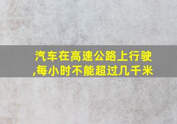 汽车在高速公路上行驶,每小时不能超过几千米