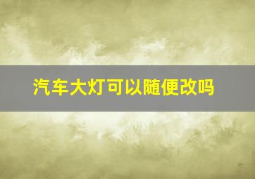 汽车大灯可以随便改吗