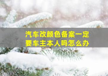 汽车改颜色备案一定要车主本人吗怎么办