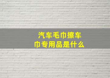 汽车毛巾擦车巾专用品是什么