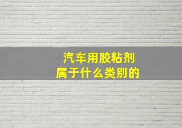 汽车用胶粘剂属于什么类别的