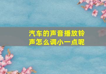 汽车的声音播放铃声怎么调小一点呢