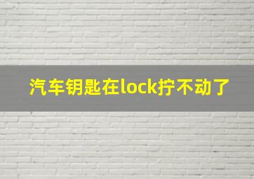 汽车钥匙在lock拧不动了