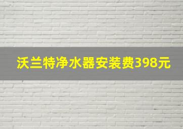 沃兰特净水器安装费398元