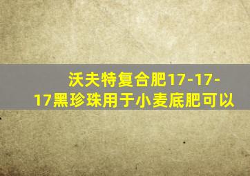 沃夫特复合肥17-17-17黑珍珠用于小麦底肥可以