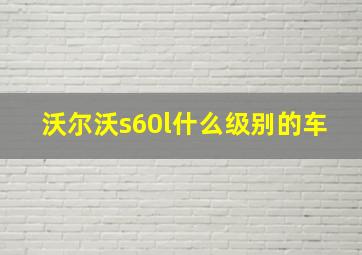 沃尔沃s60l什么级别的车