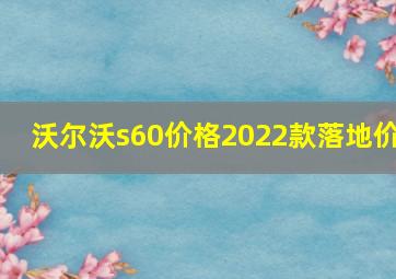 沃尔沃s60价格2022款落地价