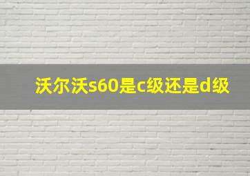 沃尔沃s60是c级还是d级