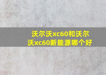 沃尔沃xc60和沃尔沃xc60新能源哪个好