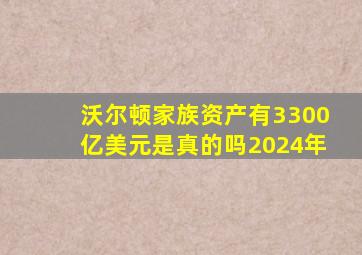 沃尔顿家族资产有3300亿美元是真的吗2024年