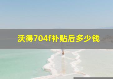 沃得704f补贴后多少钱