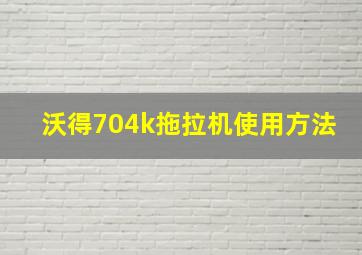 沃得704k拖拉机使用方法