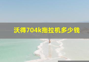 沃得704k拖拉机多少钱