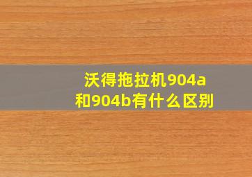 沃得拖拉机904a和904b有什么区别