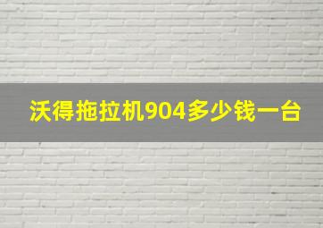 沃得拖拉机904多少钱一台