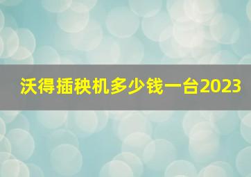 沃得插秧机多少钱一台2023